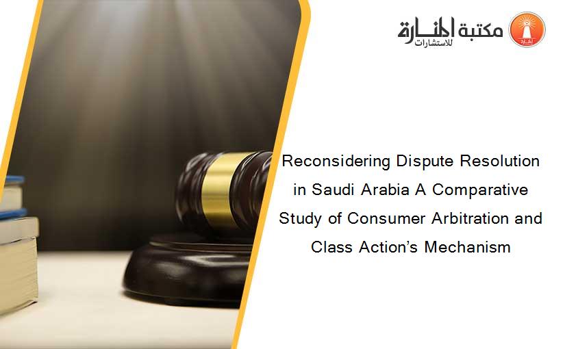 Reconsidering Dispute Resolution in Saudi Arabia A Comparative Study of Consumer Arbitration and Class Action’s Mechanism