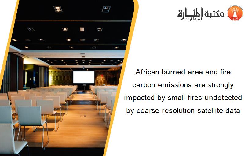 African burned area and fire carbon emissions are strongly impacted by small fires undetected by coarse resolution satellite data