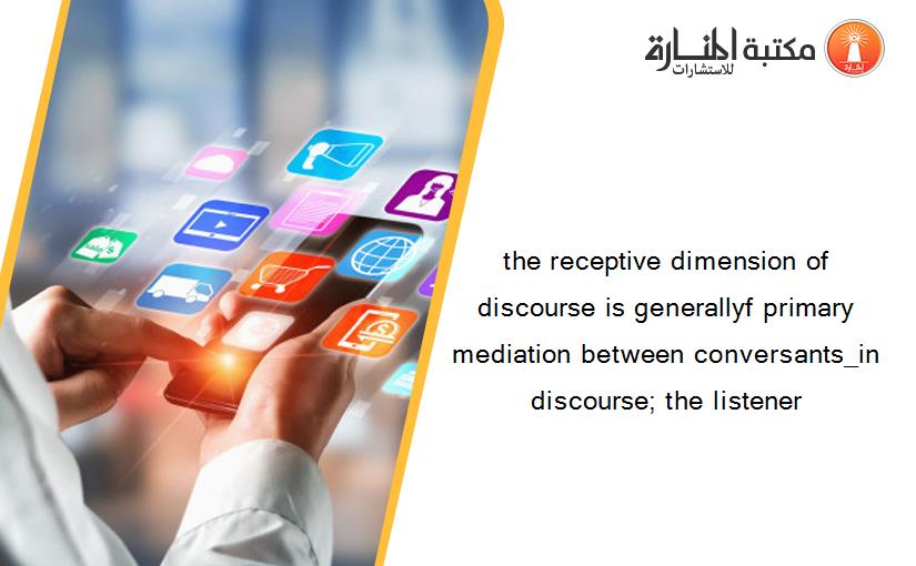 the receptive dimension of discourse is generallyf primary mediation between conversants_in discourse; the listener