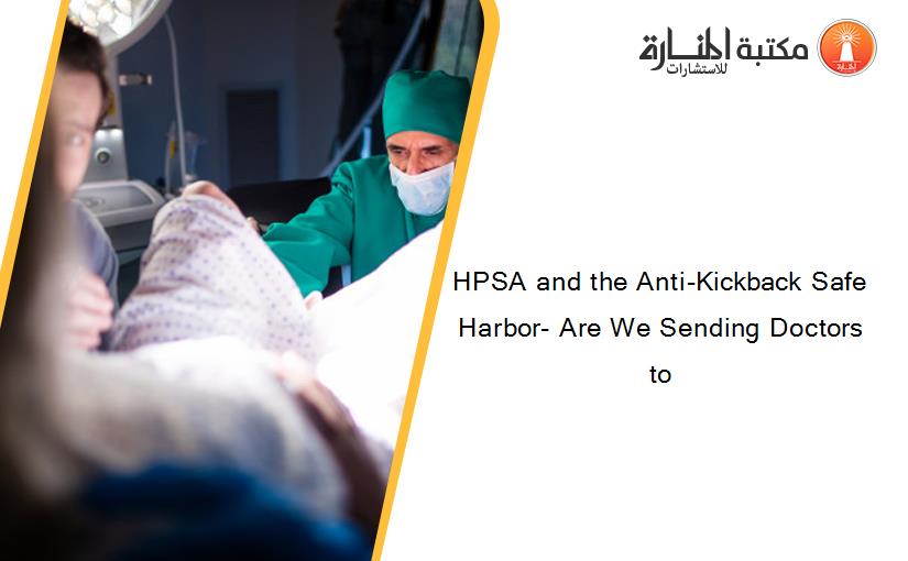 HPSA and the Anti-Kickback Safe Harbor- Are We Sending Doctors to