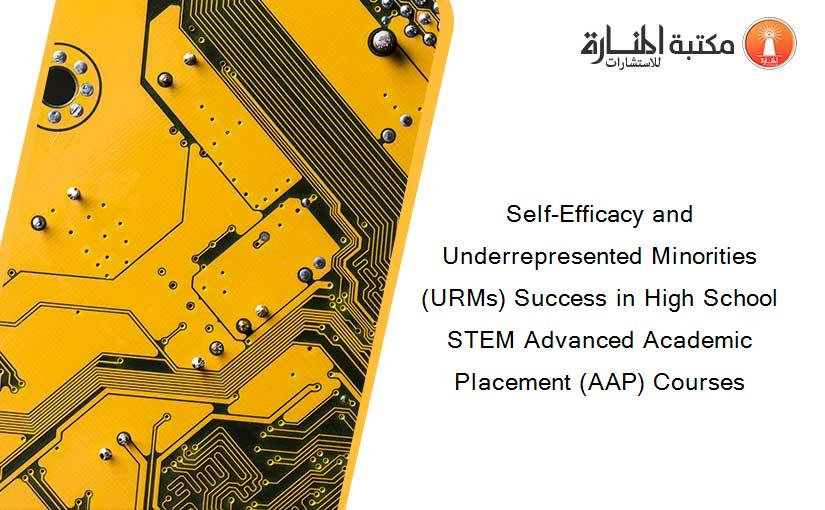 Self-Efficacy and Underrepresented Minorities (URMs) Success in High School STEM Advanced Academic Placement (AAP) Courses