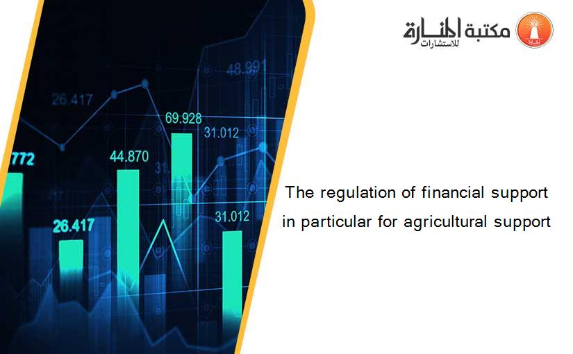 The regulation of financial support in particular for agricultural support