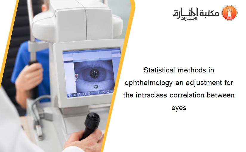 Statistical methods in ophthalmology an adjustment for the intraclass correlation between eyes‏