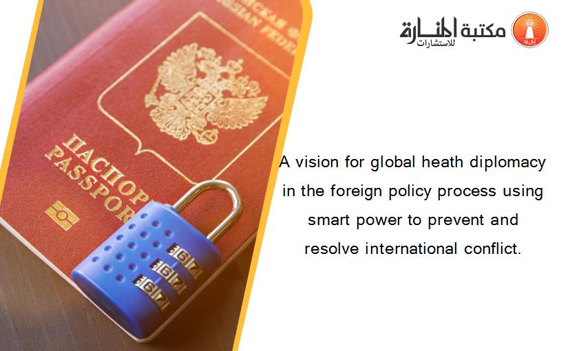 A vision for global heath diplomacy in the foreign policy process using smart power to prevent and resolve international conflict.