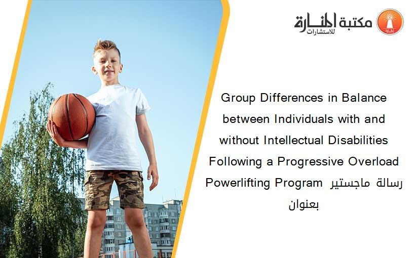 Group Differences in Balance between Individuals with and without Intellectual Disabilities Following a Progressive Overload Powerlifting Program رسالة ماجستير بعنوان