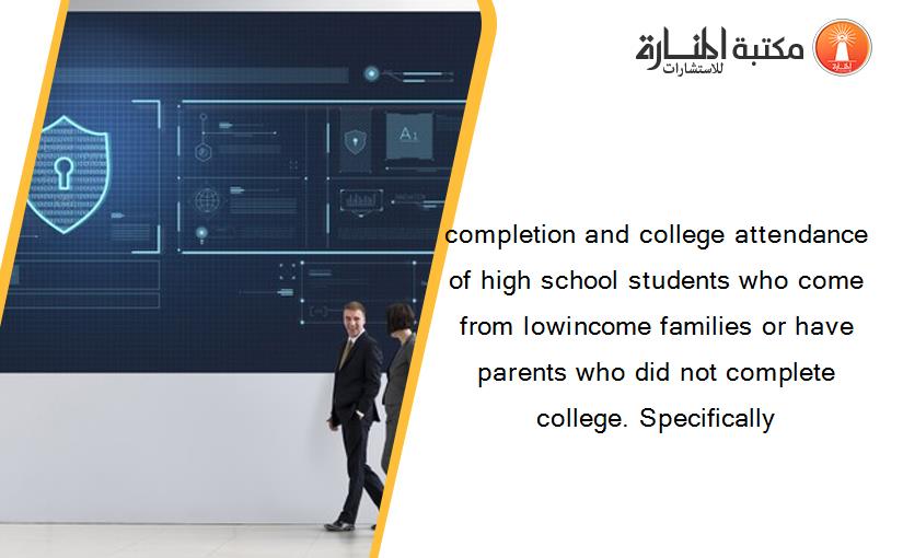 completion and college attendance of high school students who come from lowincome families or have parents who did not complete college. Specifically