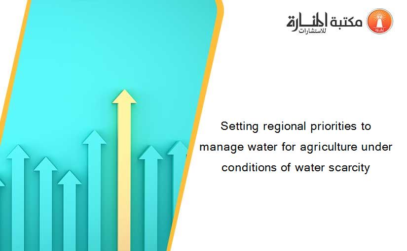 Setting regional priorities to manage water for agriculture under conditions of water scarcity