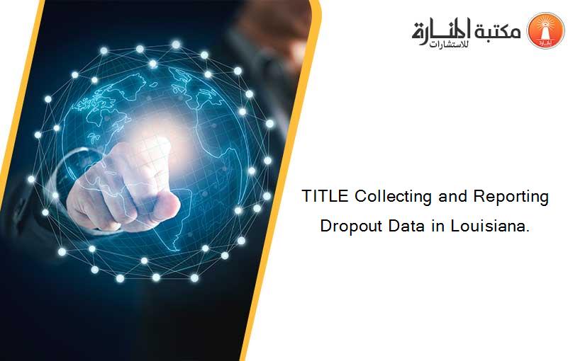 TITLE Collecting and Reporting Dropout Data in Louisiana.