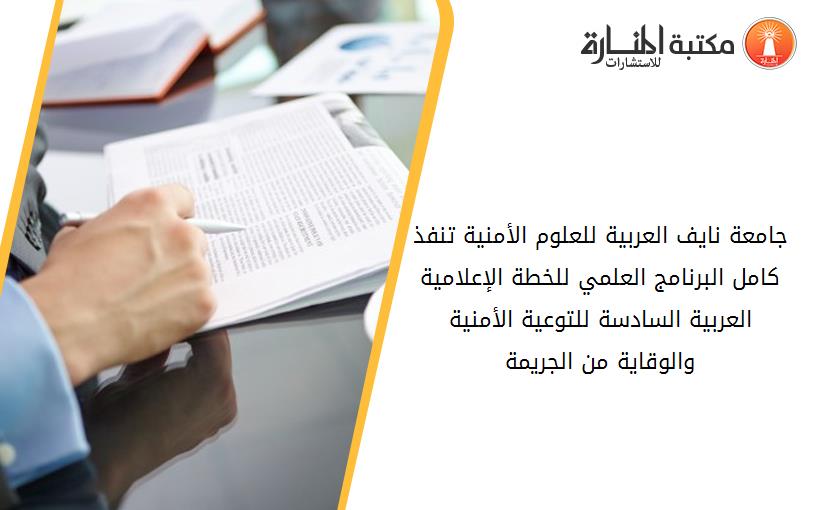 جامعة نايف العربية للعلوم الأمنية تنفذ كامل البرنامج العلمي للخطة الإعلامية العربية السادسة للتوعية الأمنية والوقاية من الجريمة