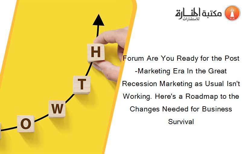 Forum Are You Ready for the Post-Marketing Era In the Great Recession Marketing as Usual Isn't Working. Here's a Roadmap to the Changes Needed for Business Survival