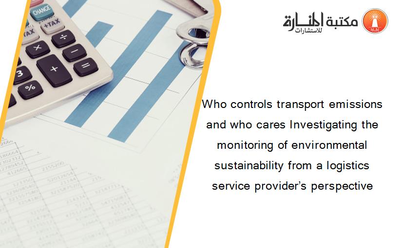 Who controls transport emissions and who cares Investigating the monitoring of environmental sustainability from a logistics service provider’s perspective