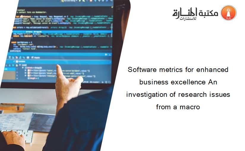 Software metrics for enhanced business excellence An investigation of research issues from a macro