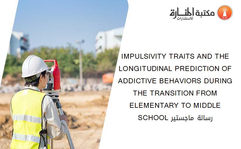 IMPULSIVITY TRAITS AND THE LONGITUDINAL PREDICTION OF ADDICTIVE BEHAVIORS DURING THE TRANSITION FROM ELEMENTARY TO MIDDLE SCHOOL رسالة ماجستير