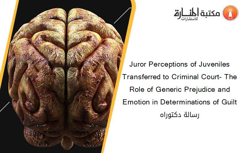 Juror Perceptions of Juveniles Transferred to Criminal Court- The Role of Generic Prejudice and Emotion in Determinations of Guilt رسالة دكتوراه