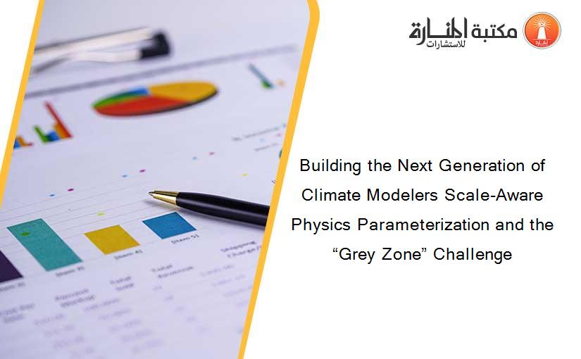 Building the Next Generation of Climate Modelers Scale-Aware Physics Parameterization and the “Grey Zone” Challenge