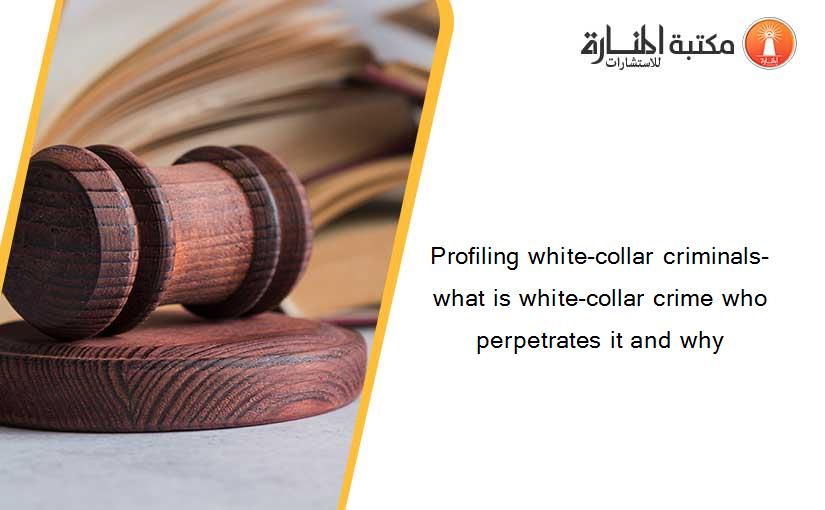 Profiling white-collar criminals- what is white-collar crime who perpetrates it and why