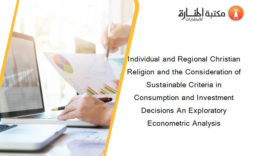 Individual and Regional Christian Religion and the Consideration of Sustainable Criteria in Consumption and Investment Decisions An Exploratory Econometric Analysis