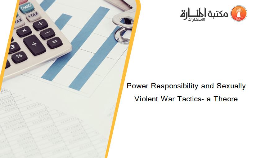 Power Responsibility and Sexually Violent War Tactics- a Theore