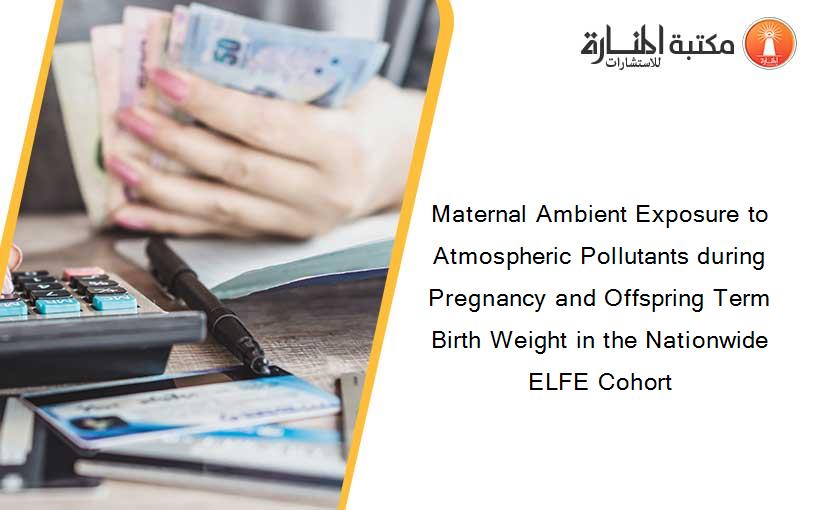 Maternal Ambient Exposure to Atmospheric Pollutants during Pregnancy and Offspring Term Birth Weight in the Nationwide ELFE Cohort