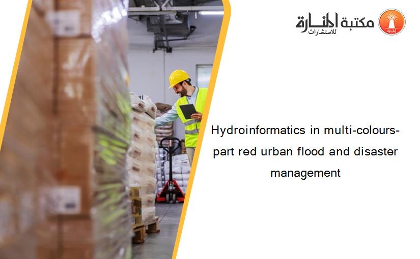 Hydroinformatics in multi-colours-part red urban flood and disaster management