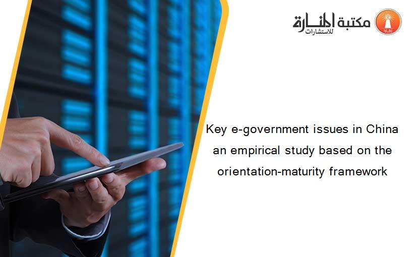 Key e-government issues in China an empirical study based on the orientation-maturity framework