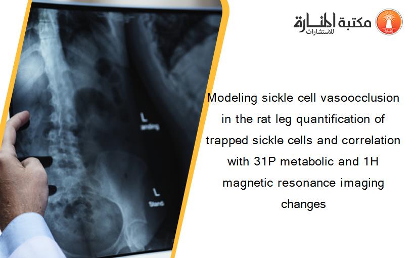 Modeling sickle cell vasoocclusion in the rat leg quantification of trapped sickle cells and correlation with 31P metabolic and 1H magnetic resonance imaging changes