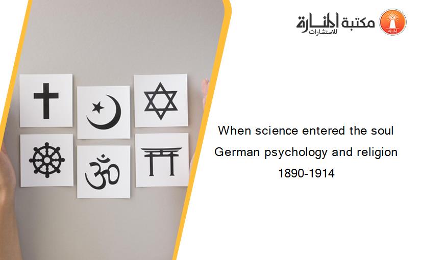 When science entered the soul German psychology and religion 1890-1914