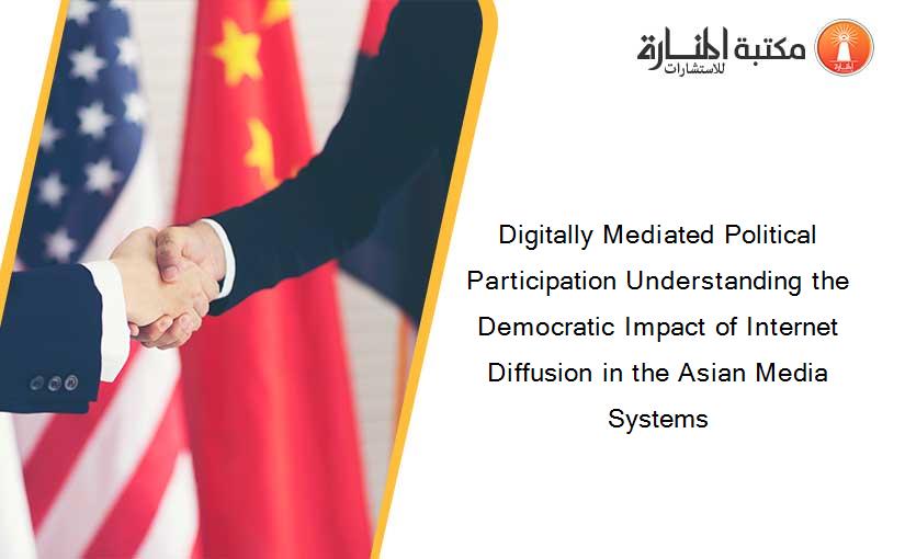 Digitally Mediated Political Participation Understanding the Democratic Impact of Internet Diffusion in the Asian Media Systems
