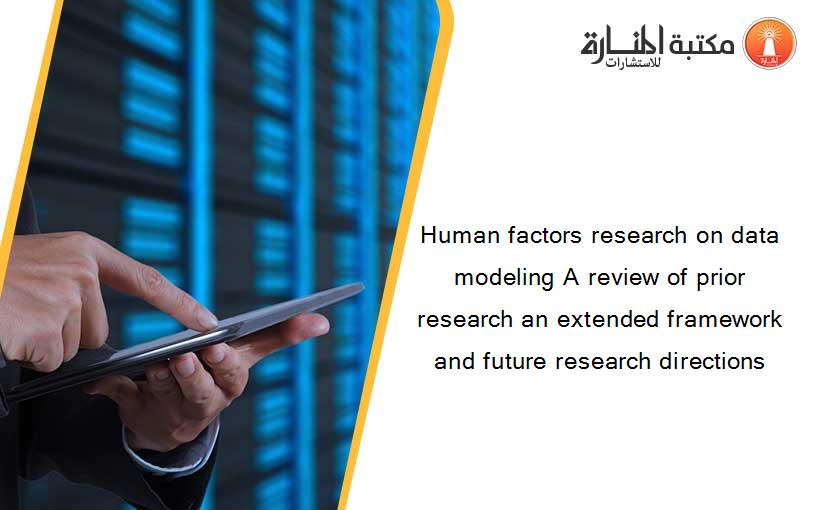 Human factors research on data modeling A review of prior research an extended framework and future research directions