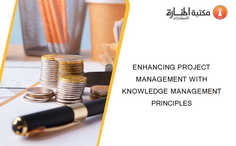 ENHANCING PROJECT MANAGEMENT WITH KNOWLEDGE MANAGEMENT PRINCIPLES
