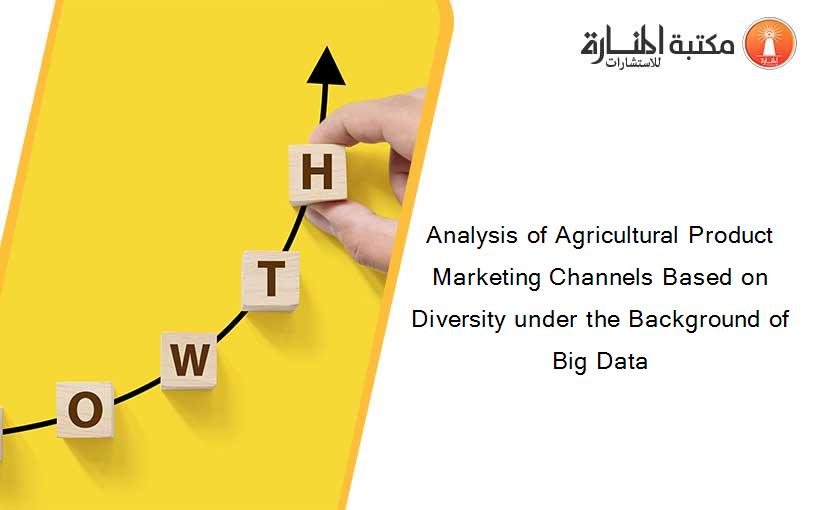 Analysis of Agricultural Product Marketing Channels Based on Diversity under the Background of Big Data