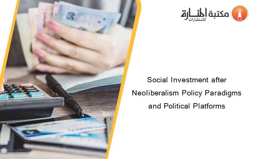 Social Investment after Neoliberalism Policy Paradigms and Political Platforms