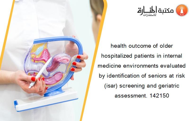 health outcome of older hospitalized patients in internal medicine environments evaluated by identification of seniors at risk (isar) screening and geriatric assessment. 142150