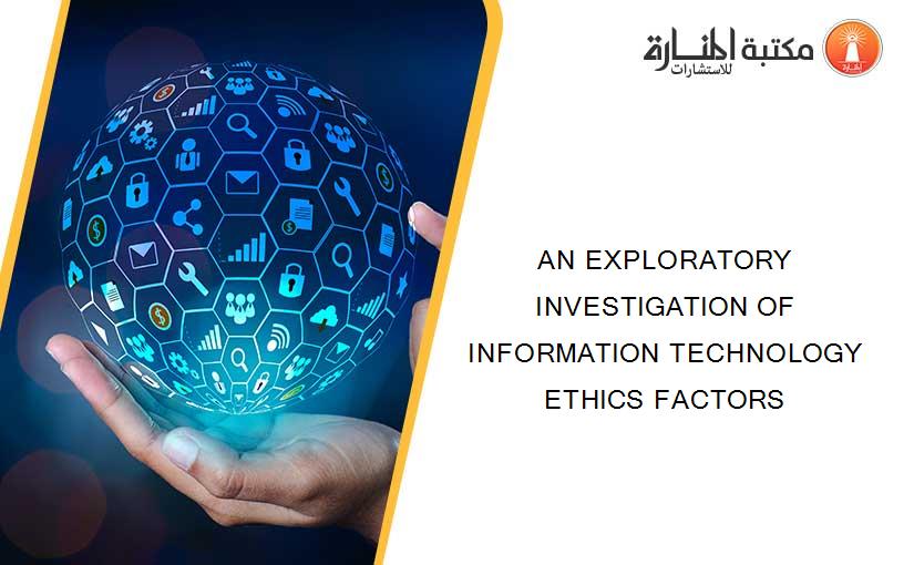 AN EXPLORATORY INVESTIGATION OF INFORMATION TECHNOLOGY ETHICS FACTORS