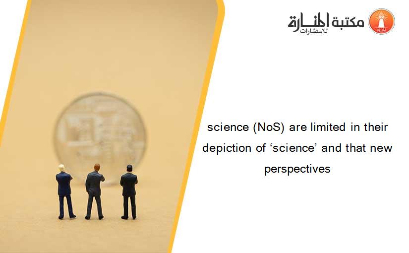 science (NoS) are limited in their depiction of ‘science’ and that new perspectives
