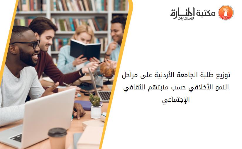 توزيع طلبة الجامعة الأردنية على مراحل النمو الأخلاقي حسب منبتهم الثقافي الإجتماعي