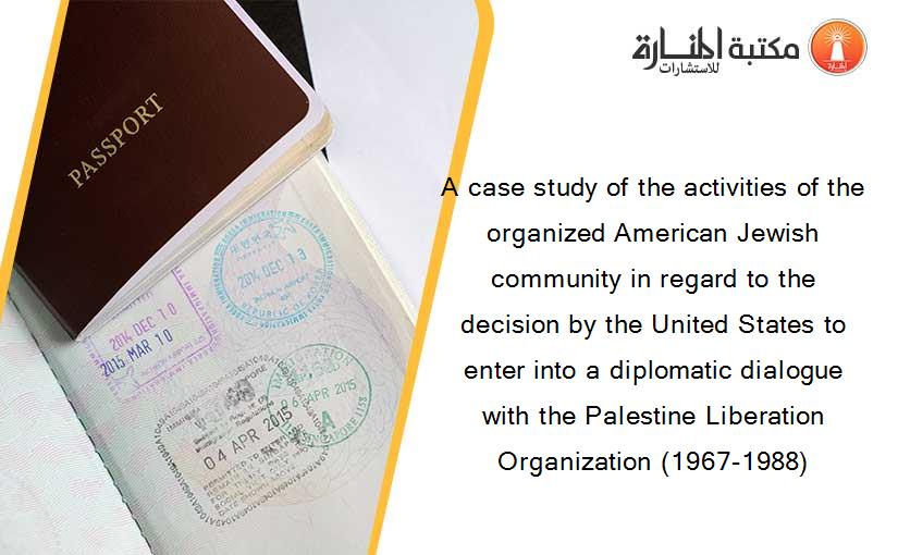 A case study of the activities of the organized American Jewish community in regard to the decision by the United States to enter into a diplomatic dialogue with the Palestine Liberation Organization (1967-1988)