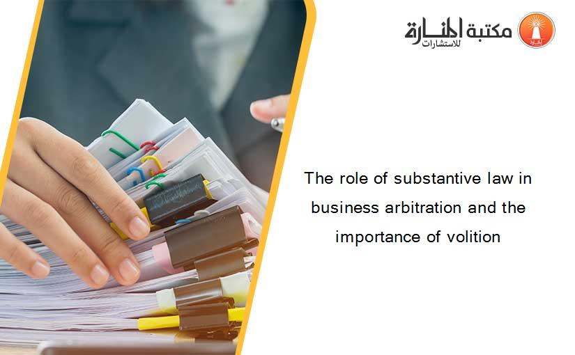 The role of substantive law in business arbitration and the importance of volition