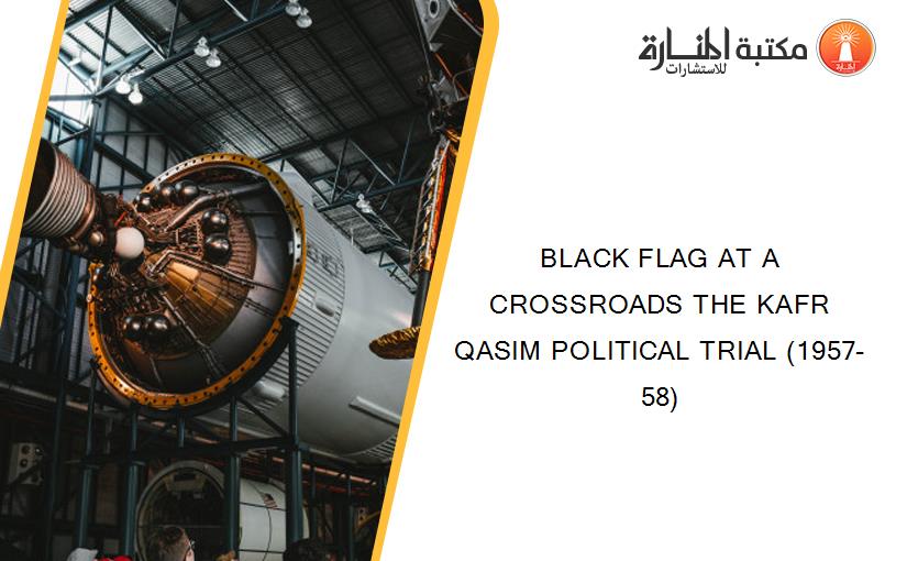 BLACK FLAG AT A CROSSROADS THE KAFR QASIM POLITICAL TRIAL (1957-58)