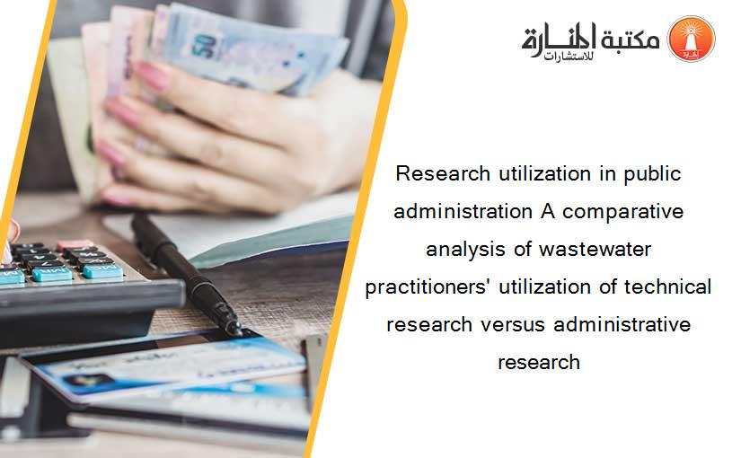 Research utilization in public administration A comparative analysis of wastewater practitioners' utilization of technical research versus administrative research