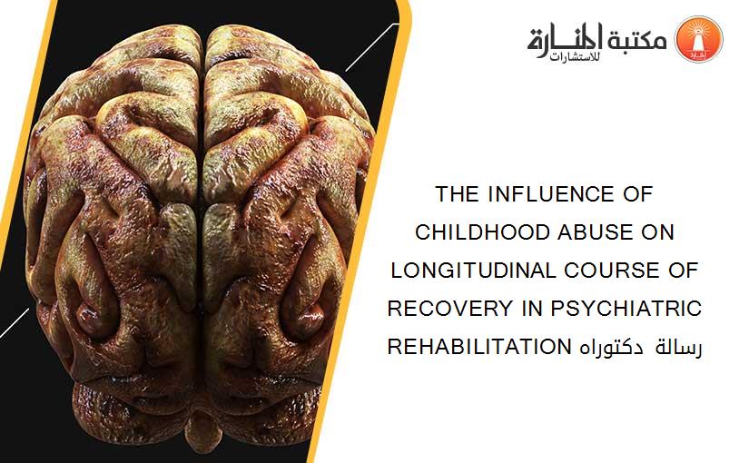 THE INFLUENCE OF CHILDHOOD ABUSE ON LONGITUDINAL COURSE OF RECOVERY IN PSYCHIATRIC REHABILITATION رسالة دكتوراه​