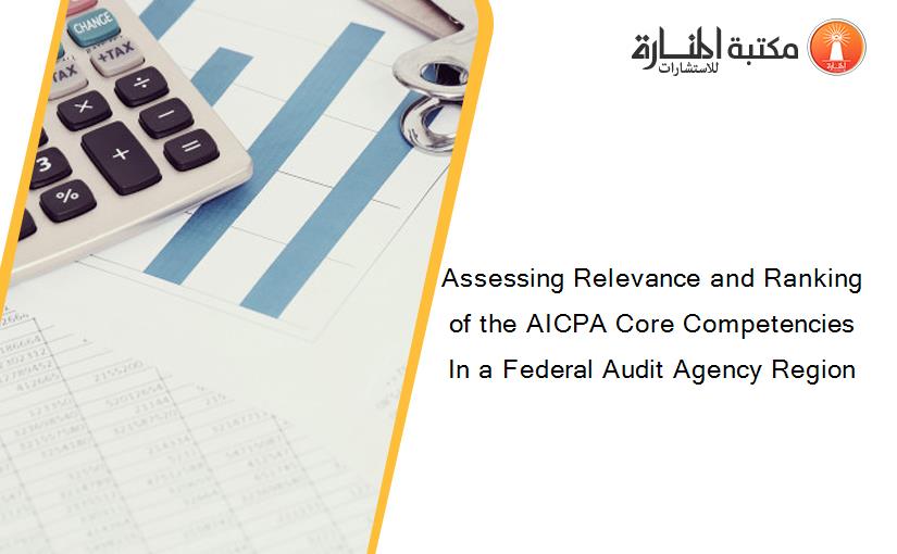 Assessing Relevance and Ranking of the AICPA Core Competencies In a Federal Audit Agency Region