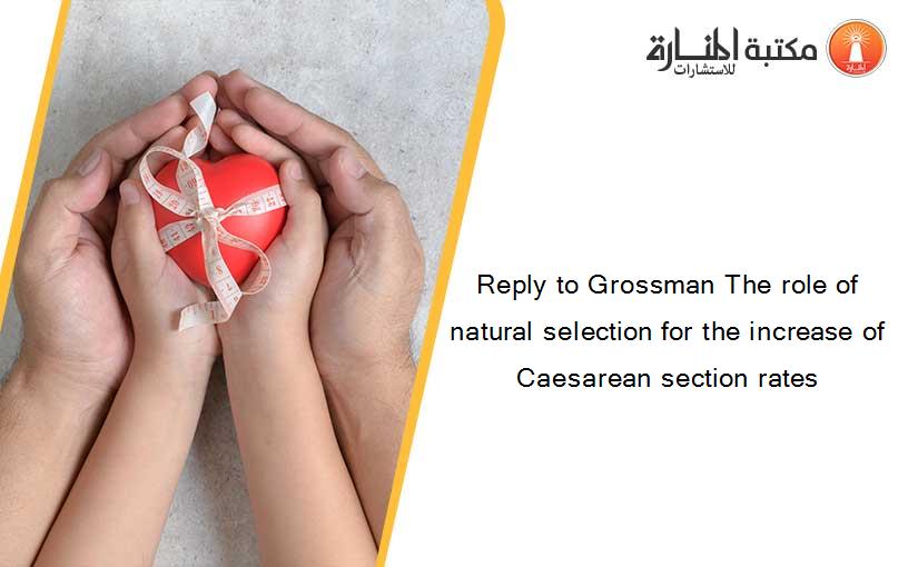 Reply to Grossman The role of natural selection for the increase of Caesarean section rates
