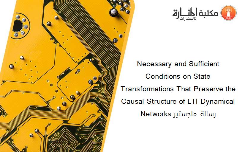 Necessary and Sufficient Conditions on State Transformations That Preserve the Causal Structure of LTI Dynamical Networks رسالة ماجستير