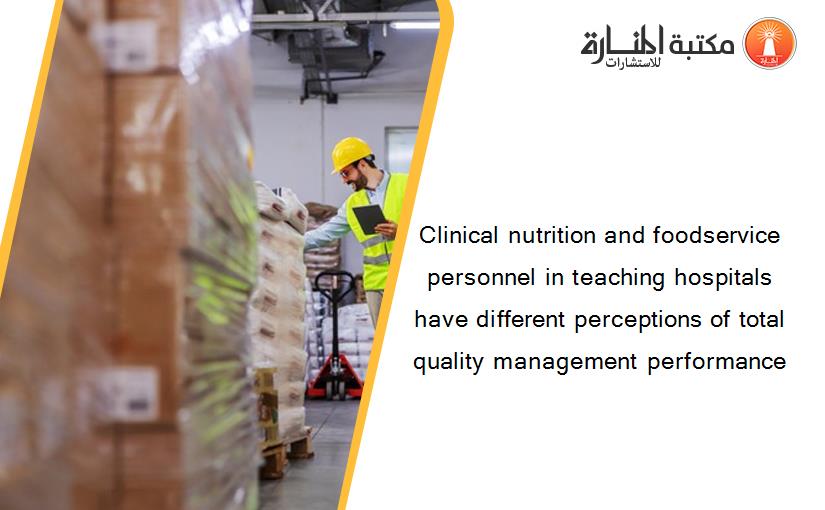 Clinical nutrition and foodservice personnel in teaching hospitals have different perceptions of total quality management performance