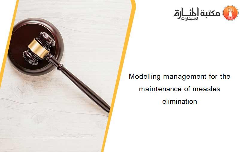 Modelling management for the maintenance of measles elimination