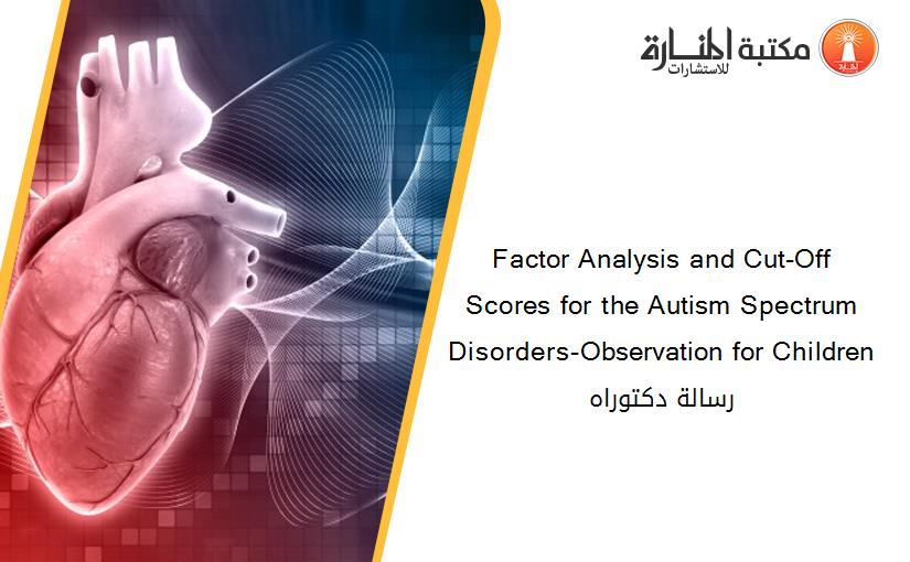 Factor Analysis and Cut-Off Scores for the Autism Spectrum Disorders-Observation for Children رسالة دكتوراه