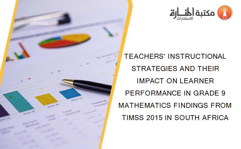 TEACHERS' INSTRUCTIONAL STRATEGIES AND THEIR IMPACT ON LEARNER PERFORMANCE IN GRADE 9 MATHEMATICS FINDINGS FROM TIMSS 2015 IN SOUTH AFRICA