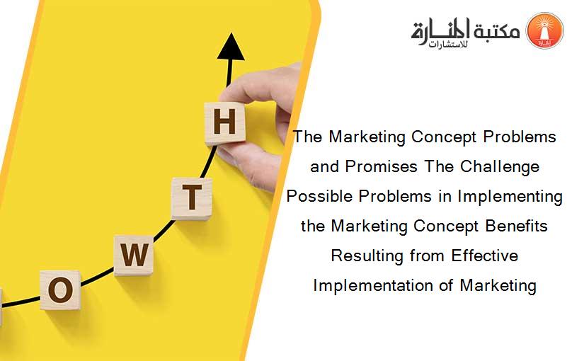 The Marketing Concept Problems and Promises The Challenge Possible Problems in Implementing the Marketing Concept Benefits Resulting from Effective Implementation of Marketing