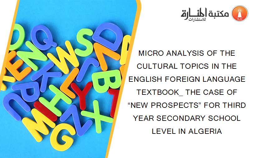 MICRO ANALYSIS OF THE CULTURAL TOPICS IN THE ENGLISH FOREIGN LANGUAGE TEXTBOOK_ THE CASE OF “NEW PROSPECTS” FOR THIRD YEAR SECONDARY SCHOOL LEVEL IN ALGERIA
